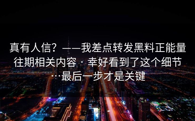 真有人信？——我差点转发黑料正能量往期相关内容 · 幸好看到了这个细节…最后一步才是关键
