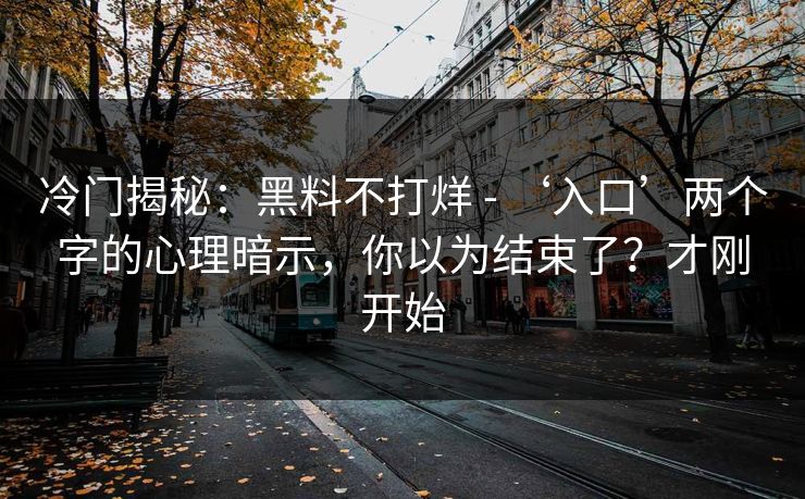 冷门揭秘：黑料不打烊 - ‘入口’两个字的心理暗示，你以为结束了？才刚开始