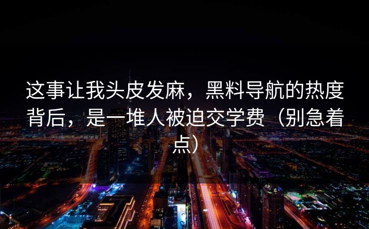 这事让我头皮发麻，黑料导航的热度背后，是一堆人被迫交学费（别急着点）