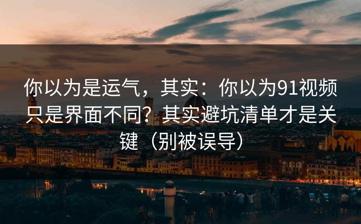 你以为是运气，其实：你以为91视频只是界面不同？其实避坑清单才是关键（别被误导）