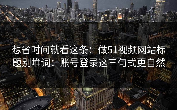 想省时间就看这条:做51视频网站标题别堆词:账号登录这三句式更自然 想省时间就看这条:做51视频网站标题别堆词:账号登录这三句式更自然