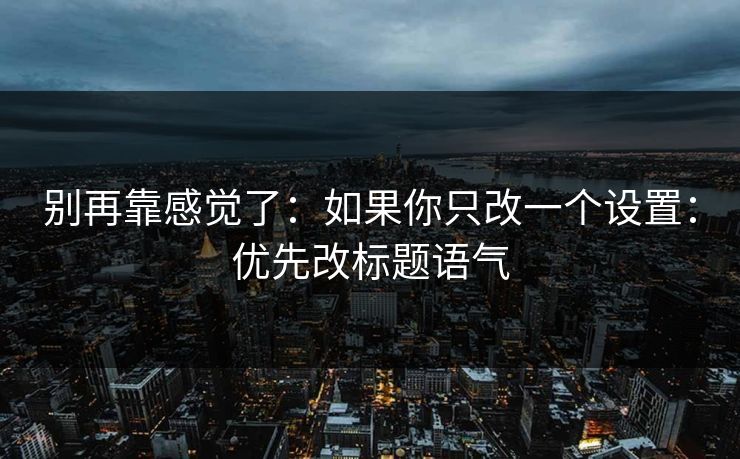 别再靠感觉了:如果你只改一个设置:优先改标题语气 别再靠感觉了:如果你只改一个设置:优先改标题语气