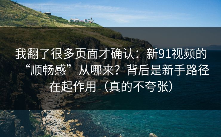 我翻了很多页面才确认:新91视频的“顺畅感”从哪来?背后是新手路径在起作用(真的不夸张) 我翻了很多页面才确认:新91视频的“顺畅感”从哪来?背后是新手路径在起作用(真的不夸张)