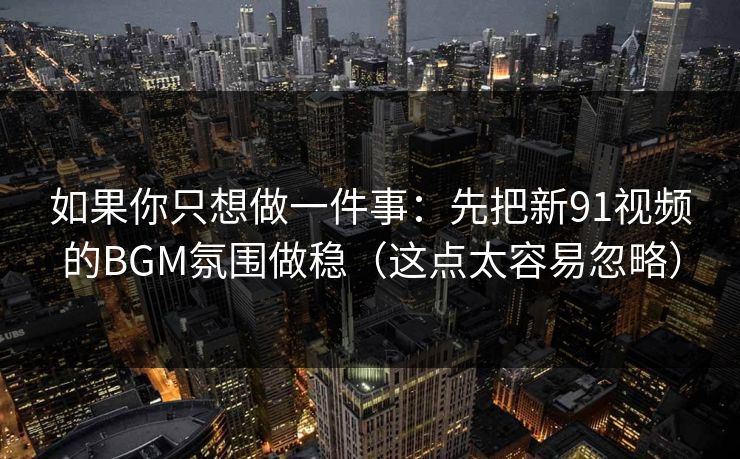 如果你只想做一件事:先把新91视频的BGM氛围做稳(这点太容易忽略) 如果你只想做一件事:先把新91视频的BGM氛围做稳(这点太容易忽略)