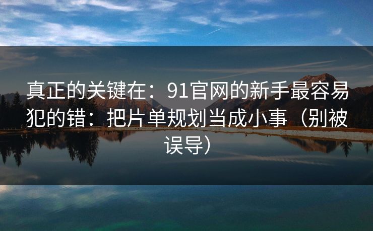真正的关键在:91官网的新手最容易犯的错:把片单规划当成小事(别被误导) 真正的关键在:91官网的新手最容易犯的错:把片单规划当成小事(别被误导)