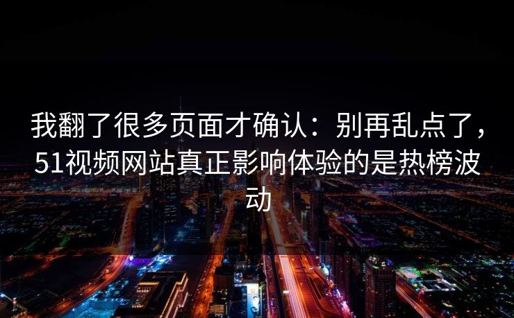我翻了很多页面才确认：别再乱点了，51视频网站真正影响体验的是热榜波动