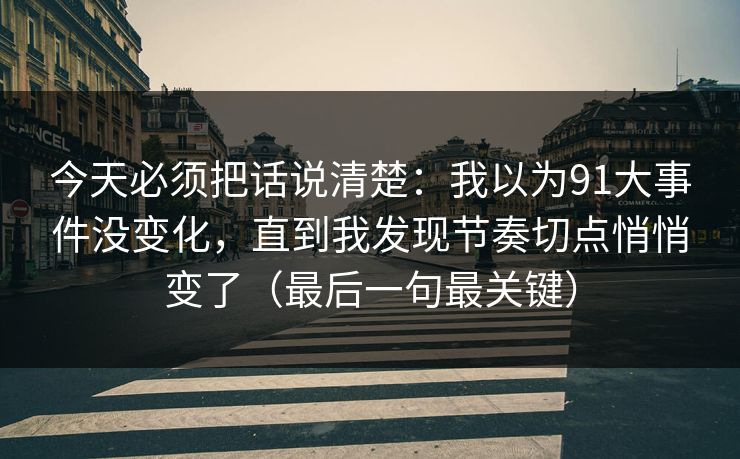 今天必须把话说清楚：我以为91大事件没变化，直到我发现节奏切点悄悄变了（最后一句最关键）
